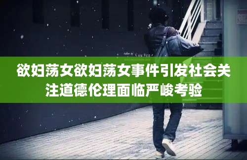 欲妇荡女欲妇荡女事件引发社会关注道德伦理面临严峻考验