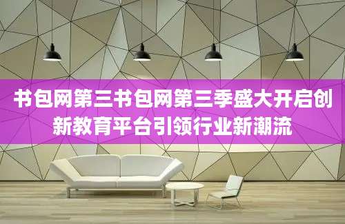 书包网第三书包网第三季盛大开启创新教育平台引领行业新潮流