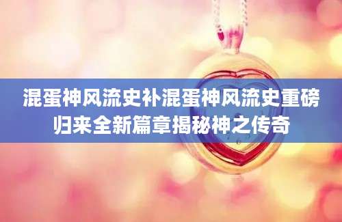 混蛋神风流史补混蛋神风流史重磅归来全新篇章揭秘神之传奇