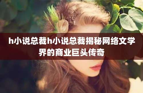 h小说总裁h小说总裁揭秘网络文学界的商业巨头传奇