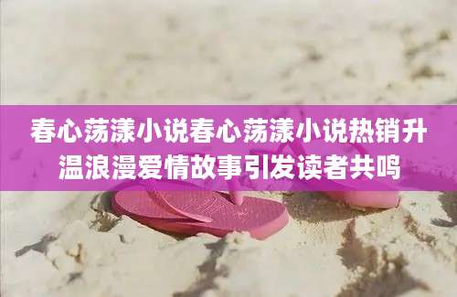 春心荡漾小说春心荡漾小说热销升温浪漫爱情故事引发读者共鸣