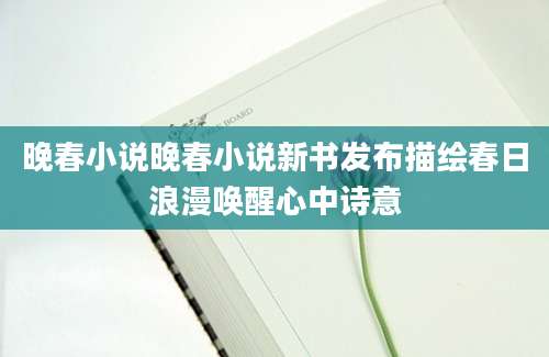 晚春小说晚春小说新书发布描绘春日浪漫唤醒心中诗意