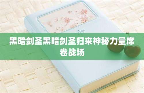 黑暗剑圣黑暗剑圣归来神秘力量席卷战场