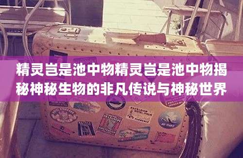 精灵岂是池中物精灵岂是池中物揭秘神秘生物的非凡传说与神秘世界