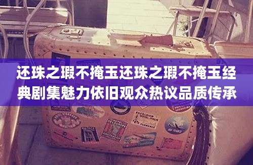 还珠之瑕不掩玉还珠之瑕不掩玉经典剧集魅力依旧观众热议品质传承