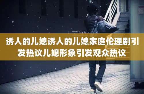 诱人的儿媳诱人的儿媳家庭伦理剧引发热议儿媳形象引发观众热议