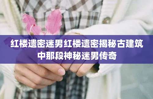 红楼遗密迷男红楼遗密揭秘古建筑中那段神秘迷男传奇