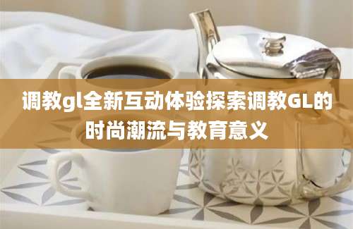 调教gl全新互动体验探索调教GL的时尚潮流与教育意义