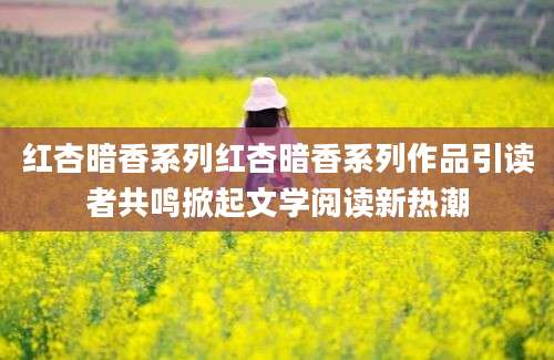 红杏暗香系列红杏暗香系列作品引读者共鸣掀起文学阅读新热潮