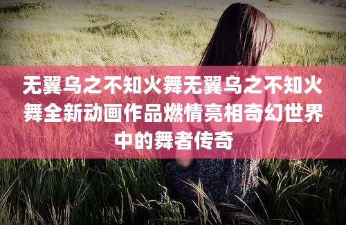 无翼乌之不知火舞无翼乌之不知火舞全新动画作品燃情亮相奇幻世界中的舞者传奇