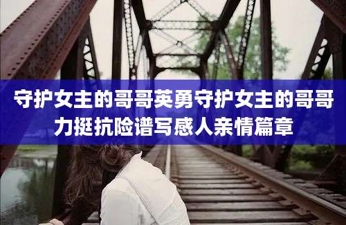 守护女主的哥哥英勇守护女主的哥哥力挺抗险谱写感人亲情篇章