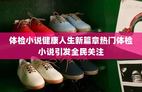 体检小说健康人生新篇章热门体检小说引发全民关注