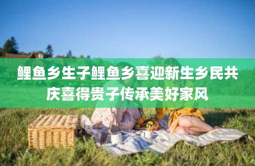 鲤鱼乡生子鲤鱼乡喜迎新生乡民共庆喜得贵子传承美好家风