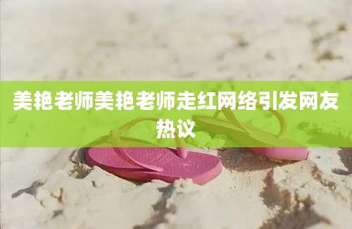 美艳老师美艳老师走红网络引发网友热议