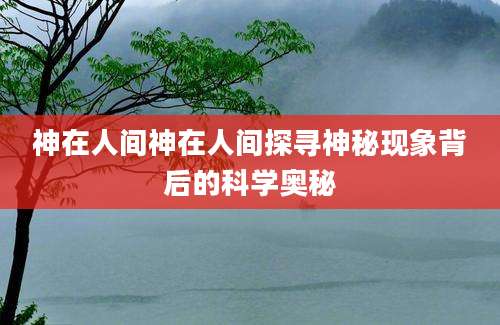 神在人间神在人间探寻神秘现象背后的科学奥秘