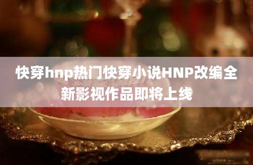 快穿hnp热门快穿小说HNP改编全新影视作品即将上线
