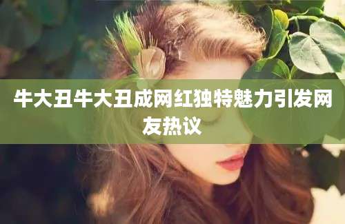 牛大丑牛大丑成网红独特魅力引发网友热议