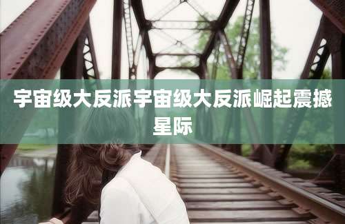 宇宙级大反派宇宙级大反派崛起震撼星际