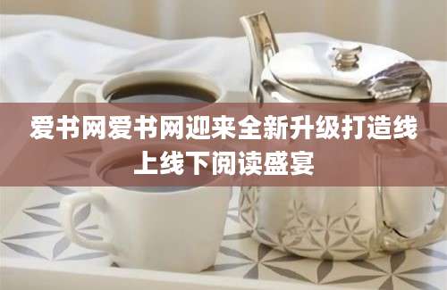 爱书网爱书网迎来全新升级打造线上线下阅读盛宴