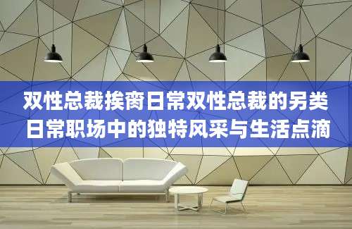 双性总裁挨脔日常双性总裁的另类日常职场中的独特风采与生活点滴