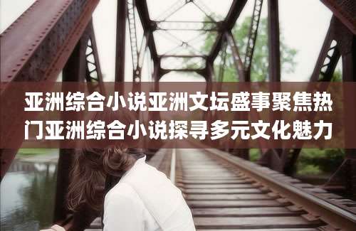 亚洲综合小说亚洲文坛盛事聚焦热门亚洲综合小说探寻多元文化魅力