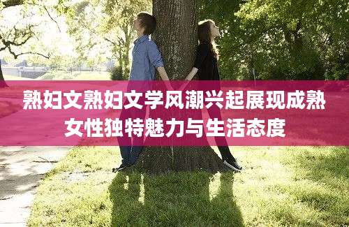 熟妇文熟妇文学风潮兴起展现成熟女性独特魅力与生活态度