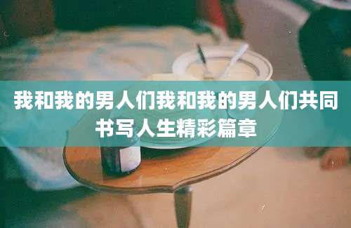 我和我的男人们我和我的男人们共同书写人生精彩篇章