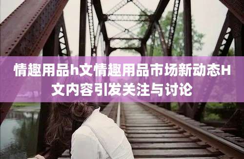 情趣用品h文情趣用品市场新动态H文内容引发关注与讨论