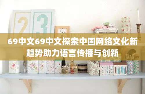69中文69中文探索中国网络文化新趋势助力语言传播与创新