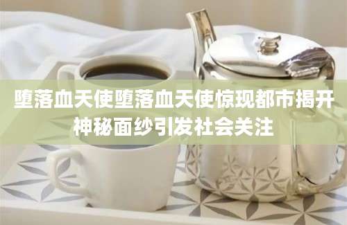 堕落血天使堕落血天使惊现都市揭开神秘面纱引发社会关注