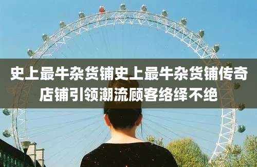史上最牛杂货铺史上最牛杂货铺传奇店铺引领潮流顾客络绎不绝