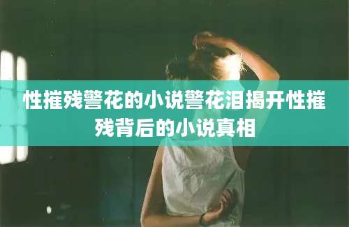性摧残警花的小说警花泪揭开性摧残背后的小说真相