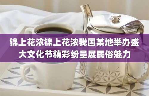 锦上花浓锦上花浓我国某地举办盛大文化节精彩纷呈展民俗魅力