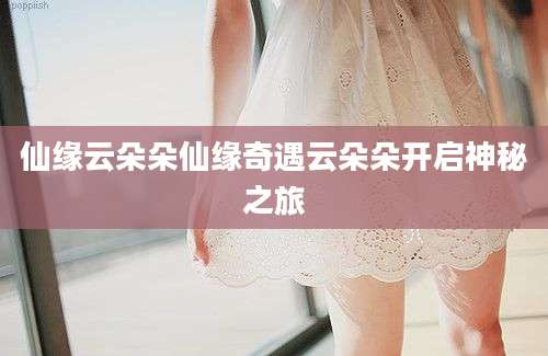 仙缘云朵朵仙缘奇遇云朵朵开启神秘之旅