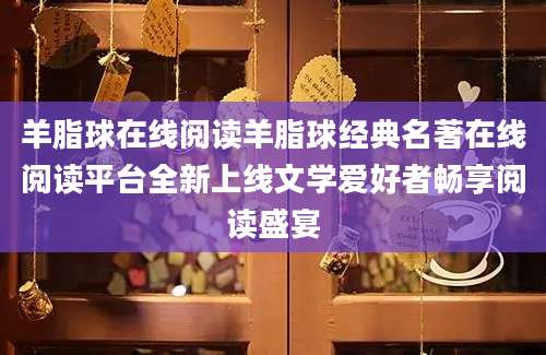 羊脂球在线阅读羊脂球经典名著在线阅读平台全新上线文学爱好者畅享阅读盛宴