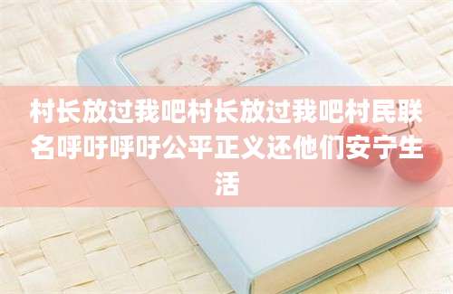村长放过我吧村长放过我吧村民联名呼吁呼吁公平正义还他们安宁生活
