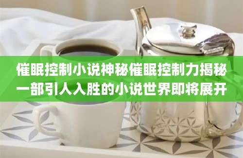 催眠控制小说神秘催眠控制力揭秘一部引人入胜的小说世界即将展开