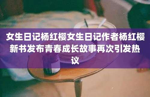 女生日记杨红樱女生日记作者杨红樱新书发布青春成长故事再次引发热议