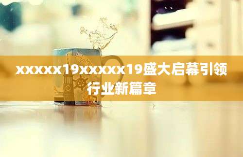xxxxx19xxxxx19盛大启幕引领行业新篇章