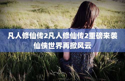 凡人修仙传2凡人修仙传2重磅来袭仙侠世界再掀风云