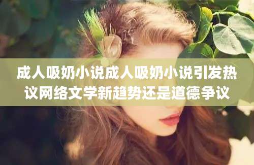 成人吸奶小说成人吸奶小说引发热议网络文学新趋势还是道德争议