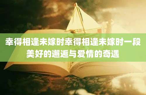 幸得相逢未嫁时幸得相逢未嫁时一段美好的邂逅与爱情的奇遇