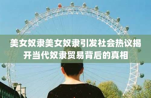 美女奴隶美女奴隶引发社会热议揭开当代奴隶贸易背后的真相