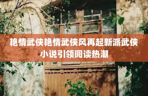 艳情武侠艳情武侠风再起新派武侠小说引领阅读热潮