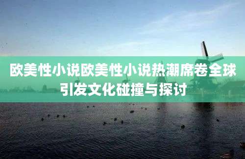 欧美性小说欧美性小说热潮席卷全球引发文化碰撞与探讨