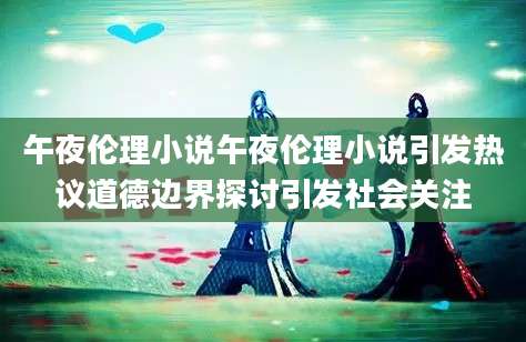 午夜伦理小说午夜伦理小说引发热议道德边界探讨引发社会关注