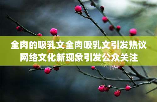 全肉的吸乳文全肉吸乳文引发热议网络文化新现象引发公众关注