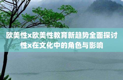 欧美性x欧美性教育新趋势全面探讨性x在文化中的角色与影响