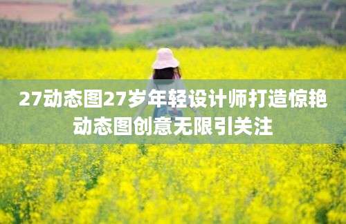 27动态图27岁年轻设计师打造惊艳动态图创意无限引关注