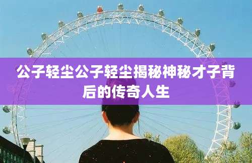 公子轻尘公子轻尘揭秘神秘才子背后的传奇人生